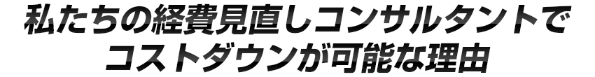 私たちの経費見直しコンサルタントでコストダウンが可能な理由