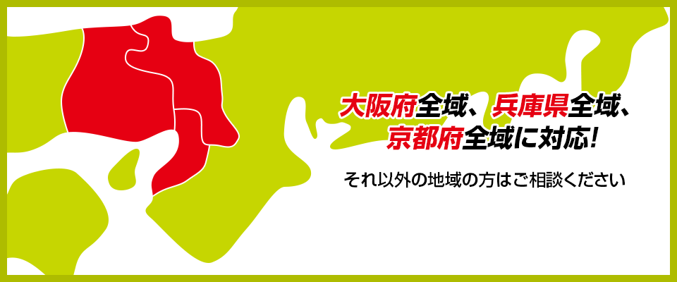 大阪府全域、兵庫県全域、京都府全域に対応！それ以外の地域の方はご相談ください