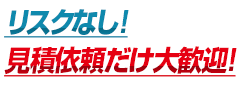 リスクなし！見積依頼だけ大歓迎！